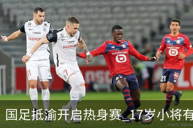 国足抵渝开启热身赛 17岁小将有望创出场纪录